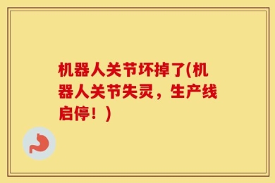 机器人关节坏掉了(机器人关节失灵，生产线启停！)