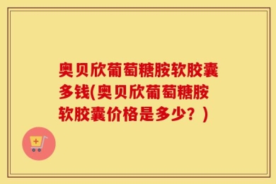 奥贝欣葡萄糖胺软胶囊多钱(奥贝欣葡萄糖胺软胶囊价格是多少？)