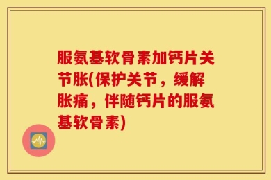 服氨基软骨素加钙片关节胀(保护关节，缓解胀痛，伴随钙片的服氨基软骨素)