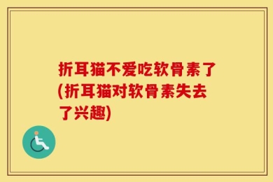 折耳猫不爱吃软骨素了(折耳猫对软骨素失去了兴趣)