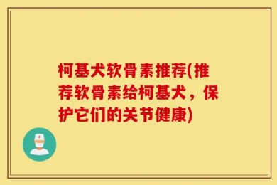 柯基犬软骨素推荐(推荐软骨素给柯基犬，保护它们的关节健康)