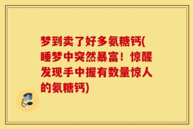 梦到卖了好多氨糖钙(睡梦中突然暴富！惊醒发现手中握有数量惊人的氨糖钙)