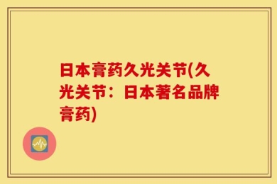 日本膏药久光关节(久光关节：日本著名品牌膏药)