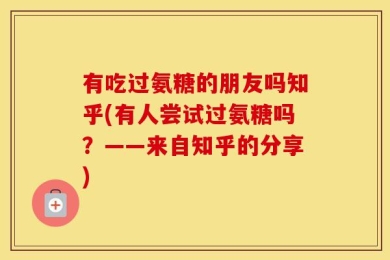 有吃过氨糖的朋友吗知乎(有人尝试过氨糖吗？——来自知乎的分享)