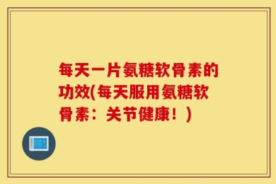 每天一片氨糖软骨素的功效(每天服用氨糖软骨素：关节健康！)