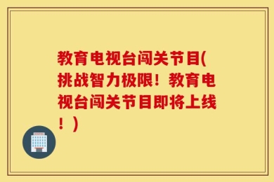 教育电视台闯关节目(挑战智力极限！教育电视台闯关节目即将上线！)