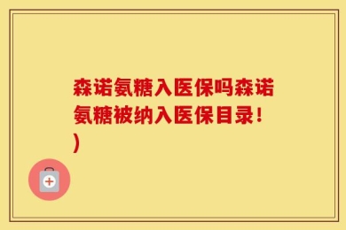 森诺氨糖入医保吗森诺氨糖被纳入医保目录！)