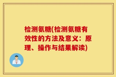 检测氨糖(检测氨糖有效性的方法及意义：原理、操作与结果解读)