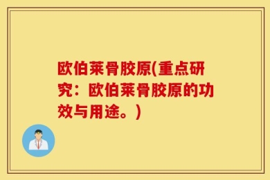 欧伯莱骨胶原(重点研究：欧伯莱骨胶原的功效与用途。)