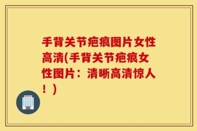 手背关节疤痕图片女性高清(手背关节疤痕女性图片：清晰高清惊人！)