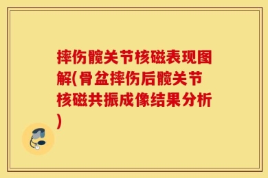 摔伤髋关节核磁表现图解(骨盆摔伤后髋关节核磁共振成像结果分析)