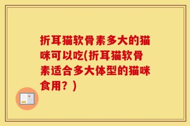 折耳猫软骨素多大的猫咪可以吃(折耳猫软骨素适合多大体型的猫咪食用？)