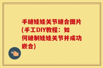 手缝娃娃关节缝合图片(手工DIY教程：如何缝制娃娃关节并成功嵌合)