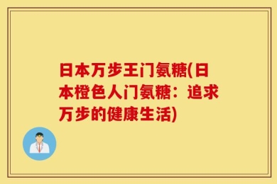 日本万步王门氨糖(日本橙色人门氨糖：追求万步的健康生活)