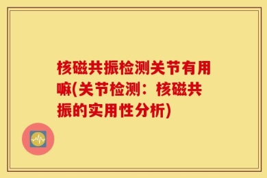 核磁共振检测关节有用嘛(关节检测：核磁共振的实用性分析)