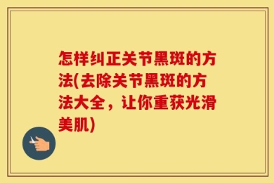 怎样纠正关节黑斑的方法(去除关节黑斑的方法大全，让你重获光滑美肌)