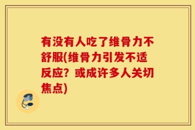 有没有人吃了维骨力不舒服(维骨力引发不适反应？或成许多人关切焦点)