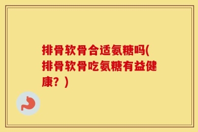 排骨软骨合适氨糖吗(排骨软骨吃氨糖有益健康？)