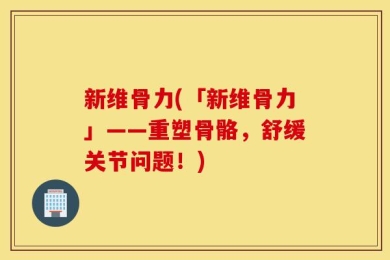 新维骨力(「新维骨力」——重塑骨骼，舒缓关节问题！)