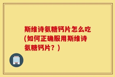 斯维诗氨糖钙片怎么吃(如何正确服用斯维诗氨糖钙片？)