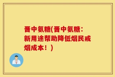 晋中氨糖(晋中氨糖：新用途帮助降低烟民戒烟成本！)