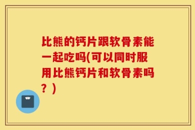 比熊的钙片跟软骨素能一起吃吗(可以同时服用比熊钙片和软骨素吗？)