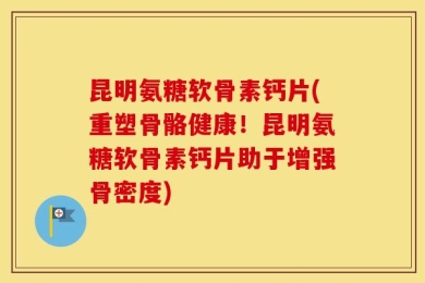 昆明氨糖软骨素钙片(重塑骨骼健康！昆明氨糖软骨素钙片助于增强骨密度)