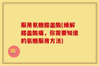 服用氨糖膝盖酸(缓解膝盖酸痛，你需要知道的氨糖服用方法)