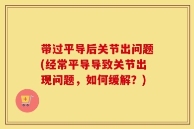 带过平导后关节出问题(经常平导导致关节出现问题，如何缓解？)