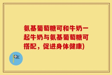 氨基葡萄糖可和牛奶一起牛奶与氨基葡萄糖可搭配，促进身体健康)