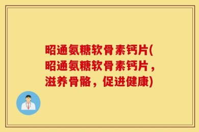 昭通氨糖软骨素钙片(昭通氨糖软骨素钙片，滋养骨骼，促进健康)