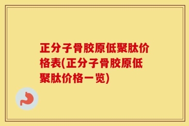 正分子骨胶原低聚肽价格表(正分子骨胶原低聚肽价格一览)