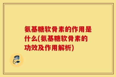 氨基糖软骨素的作用是什么(氨基糖软骨素的功效及作用解析)