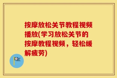 按摩放松关节教程视频播放(学习放松关节的按摩教程视频，轻松缓解疲劳)