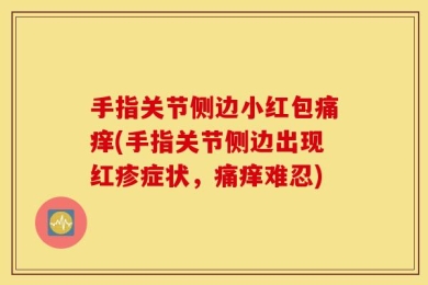 手指关节侧边小红包痛痒(手指关节侧边出现红疹症状，痛痒难忍)