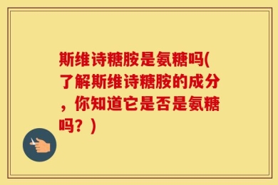 斯维诗糖胺是氨糖吗(了解斯维诗糖胺的成分，你知道它是否是氨糖吗？)