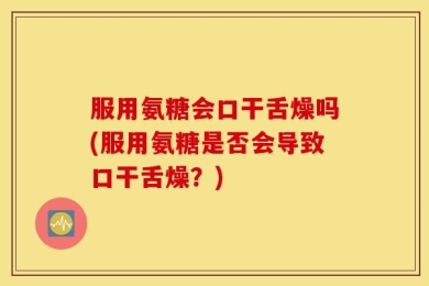 服用氨糖会口干舌燥吗(服用氨糖是否会导致口干舌燥？)
