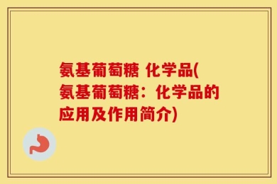 氨基葡萄糖 化学品(氨基葡萄糖：化学品的应用及作用简介)