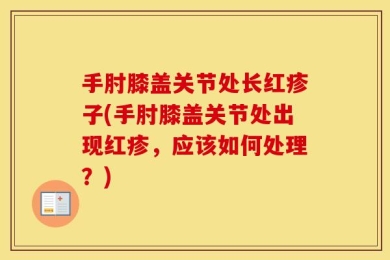 手肘膝盖关节处长红疹子(手肘膝盖关节处出现红疹，应该如何处理？)