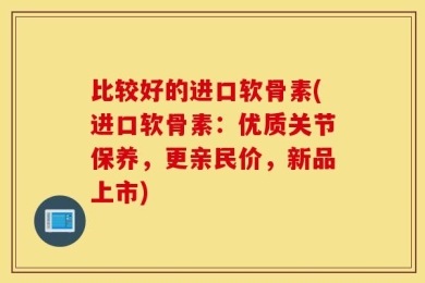 比较好的进口软骨素(进口软骨素：优质关节保养，更亲民价，新品上市)