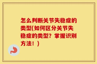 怎么判断关节失稳症的类型(如何区分关节失稳症的类型？掌握识别方法！)