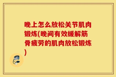 晚上怎么放松关节肌肉锻炼(晚间有效缓解筋骨疲劳的肌肉放松锻炼)