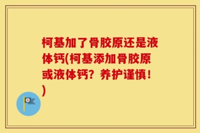 柯基加了骨胶原还是液体钙(柯基添加骨胶原或液体钙？养护谨慎！)