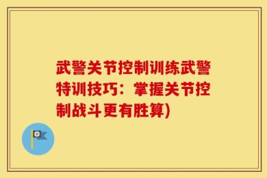 武警关节控制训练武警特训技巧：掌握关节控制战斗更有胜算)