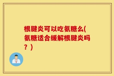 根腱炎可以吃氨糖么(氨糖适合缓解根腱炎吗？)
