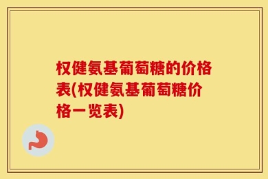 权健氨基葡萄糖的价格表(权健氨基葡萄糖价格一览表)