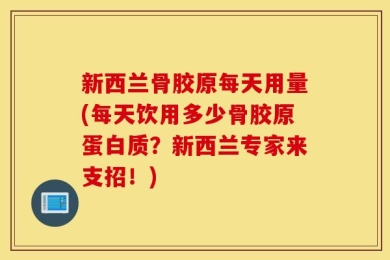 新西兰骨胶原每天用量(每天饮用多少骨胶原蛋白质？新西兰专家来支招！)