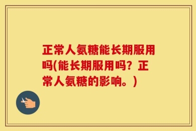 正常人氨糖能长期服用吗(能长期服用吗？正常人氨糖的影响。)