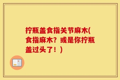 拧瓶盖食指关节麻木(食指麻木？或是你拧瓶盖过头了！)