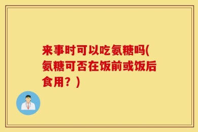 来事时可以吃氨糖吗(氨糖可否在饭前或饭后食用？)
